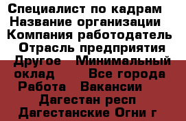 Специалист по кадрам › Название организации ­ Компания-работодатель › Отрасль предприятия ­ Другое › Минимальный оклад ­ 1 - Все города Работа » Вакансии   . Дагестан респ.,Дагестанские Огни г.